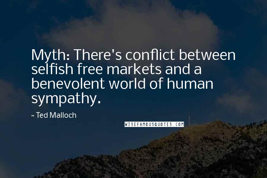 Ted Malloch Quotes: Myth: There's conflict between selfish free markets and a benevolent world of human sympathy.