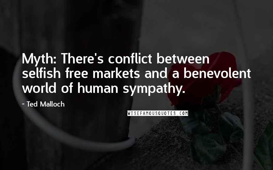 Ted Malloch Quotes: Myth: There's conflict between selfish free markets and a benevolent world of human sympathy.