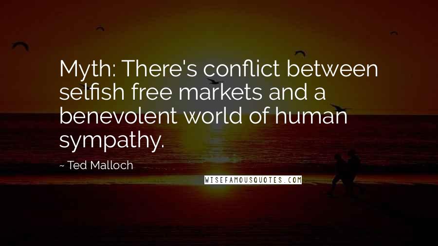 Ted Malloch Quotes: Myth: There's conflict between selfish free markets and a benevolent world of human sympathy.