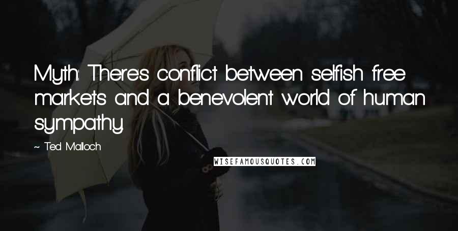 Ted Malloch Quotes: Myth: There's conflict between selfish free markets and a benevolent world of human sympathy.