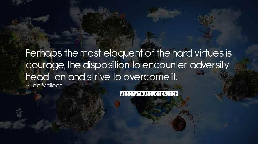 Ted Malloch Quotes: Perhaps the most eloquent of the hard virtues is courage, the disposition to encounter adversity head-on and strive to overcome it.