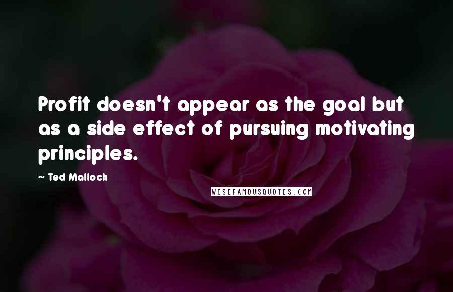 Ted Malloch Quotes: Profit doesn't appear as the goal but as a side effect of pursuing motivating principles.