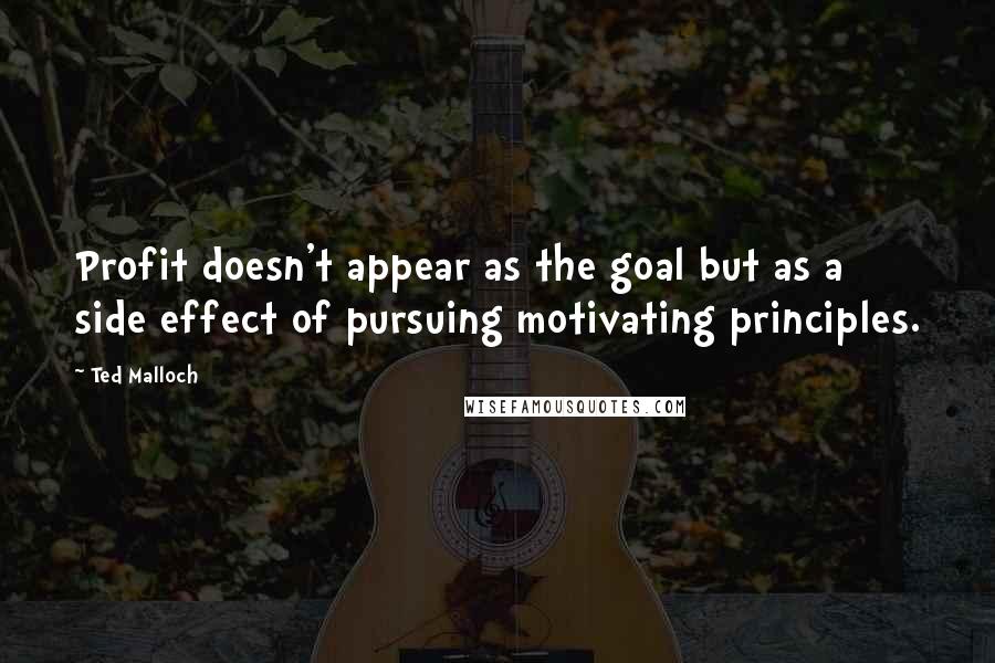 Ted Malloch Quotes: Profit doesn't appear as the goal but as a side effect of pursuing motivating principles.