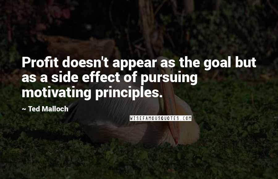 Ted Malloch Quotes: Profit doesn't appear as the goal but as a side effect of pursuing motivating principles.