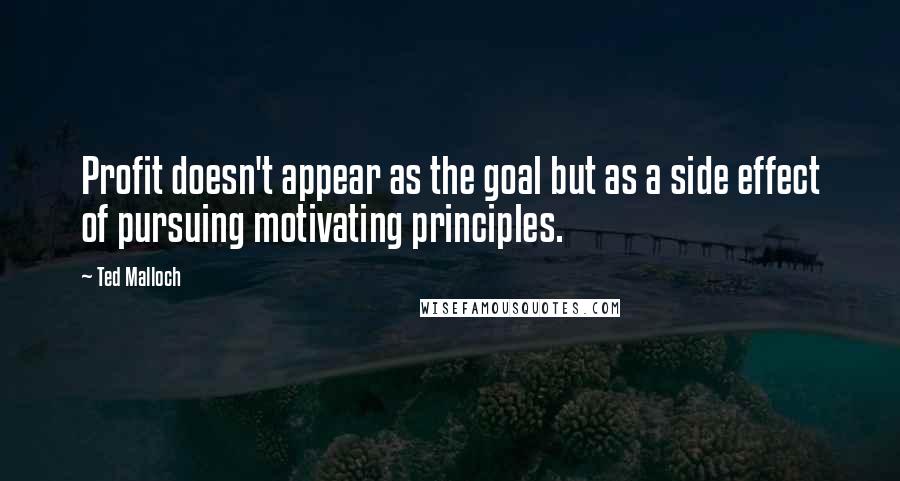 Ted Malloch Quotes: Profit doesn't appear as the goal but as a side effect of pursuing motivating principles.