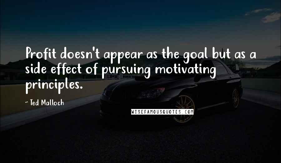 Ted Malloch Quotes: Profit doesn't appear as the goal but as a side effect of pursuing motivating principles.