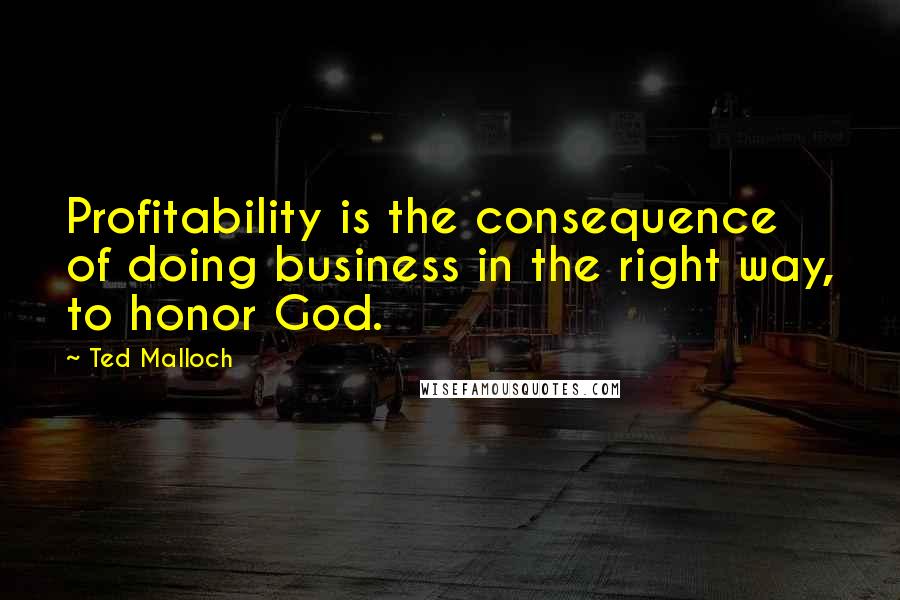 Ted Malloch Quotes: Profitability is the consequence of doing business in the right way, to honor God.