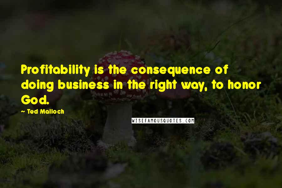Ted Malloch Quotes: Profitability is the consequence of doing business in the right way, to honor God.