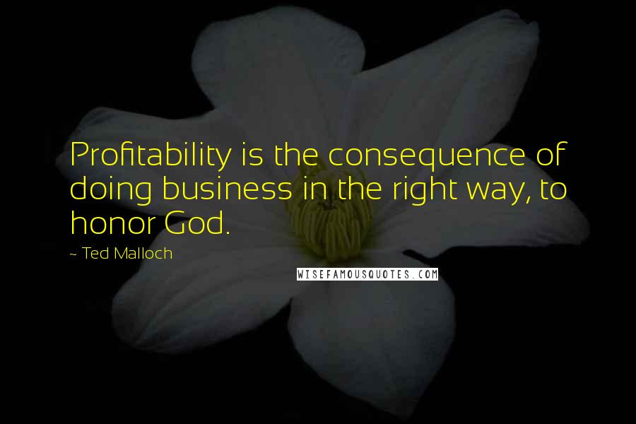 Ted Malloch Quotes: Profitability is the consequence of doing business in the right way, to honor God.