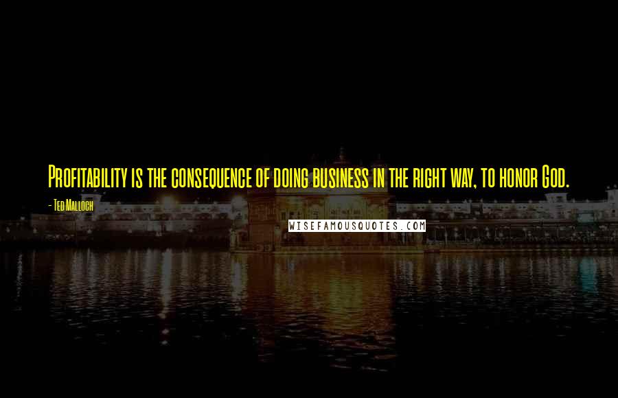 Ted Malloch Quotes: Profitability is the consequence of doing business in the right way, to honor God.