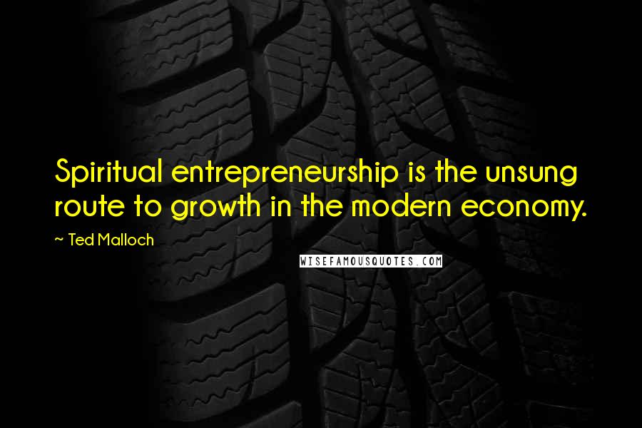 Ted Malloch Quotes: Spiritual entrepreneurship is the unsung route to growth in the modern economy.