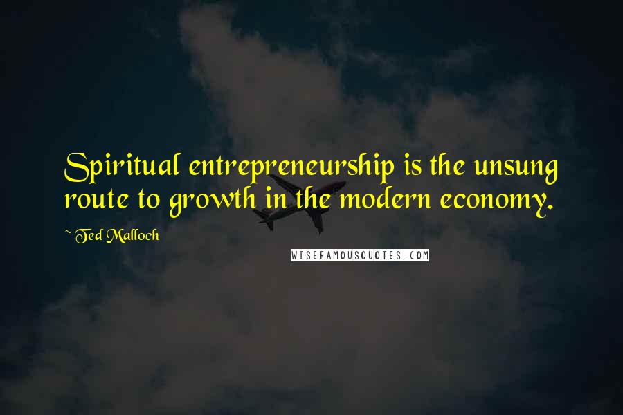 Ted Malloch Quotes: Spiritual entrepreneurship is the unsung route to growth in the modern economy.