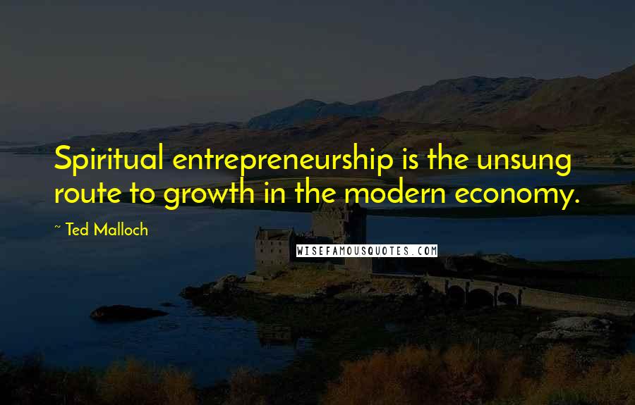 Ted Malloch Quotes: Spiritual entrepreneurship is the unsung route to growth in the modern economy.