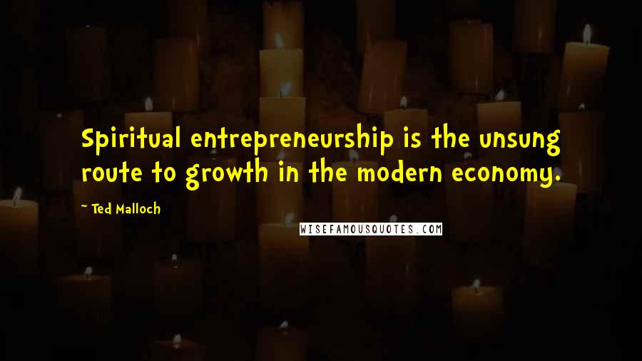 Ted Malloch Quotes: Spiritual entrepreneurship is the unsung route to growth in the modern economy.