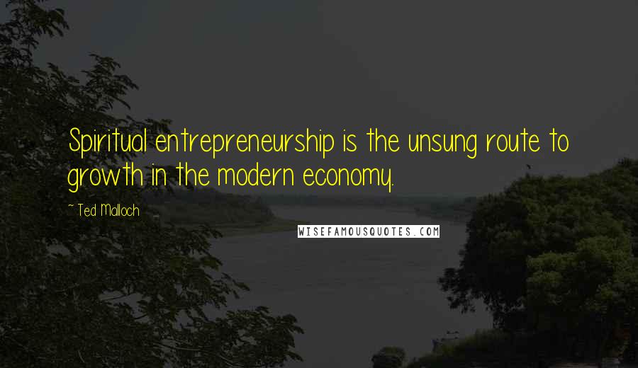 Ted Malloch Quotes: Spiritual entrepreneurship is the unsung route to growth in the modern economy.