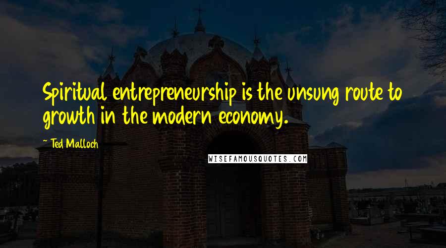 Ted Malloch Quotes: Spiritual entrepreneurship is the unsung route to growth in the modern economy.