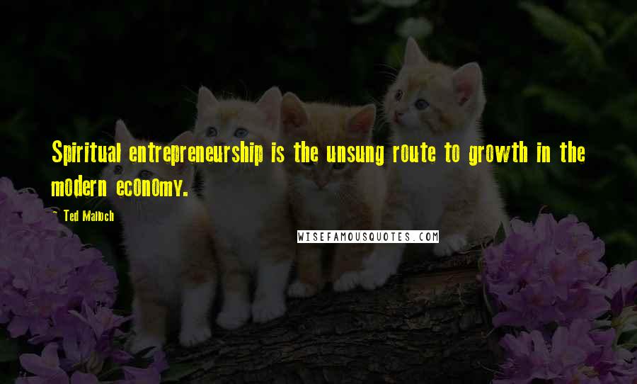 Ted Malloch Quotes: Spiritual entrepreneurship is the unsung route to growth in the modern economy.