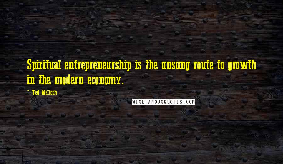 Ted Malloch Quotes: Spiritual entrepreneurship is the unsung route to growth in the modern economy.