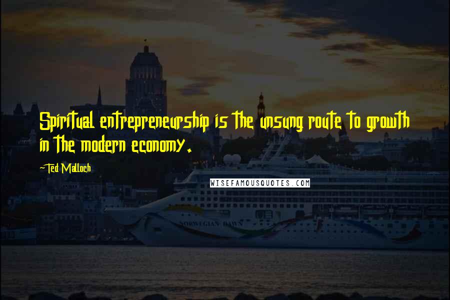 Ted Malloch Quotes: Spiritual entrepreneurship is the unsung route to growth in the modern economy.