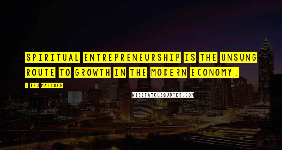 Ted Malloch Quotes: Spiritual entrepreneurship is the unsung route to growth in the modern economy.