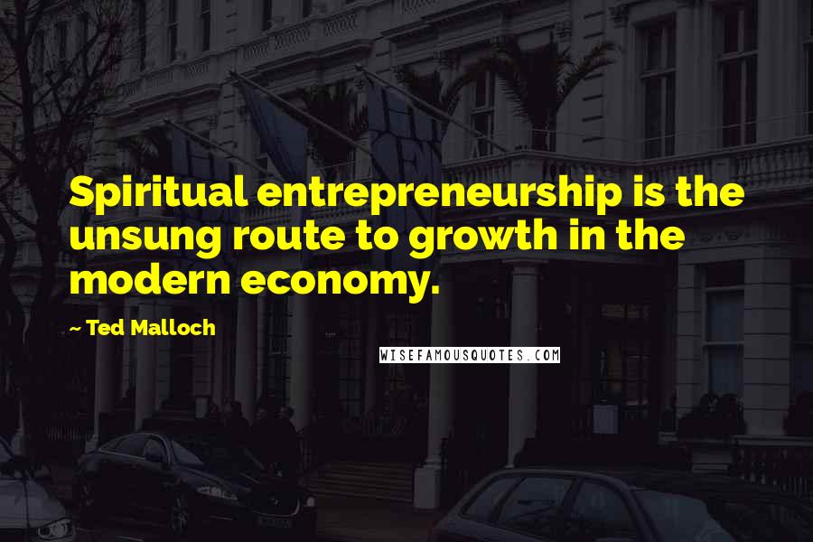 Ted Malloch Quotes: Spiritual entrepreneurship is the unsung route to growth in the modern economy.