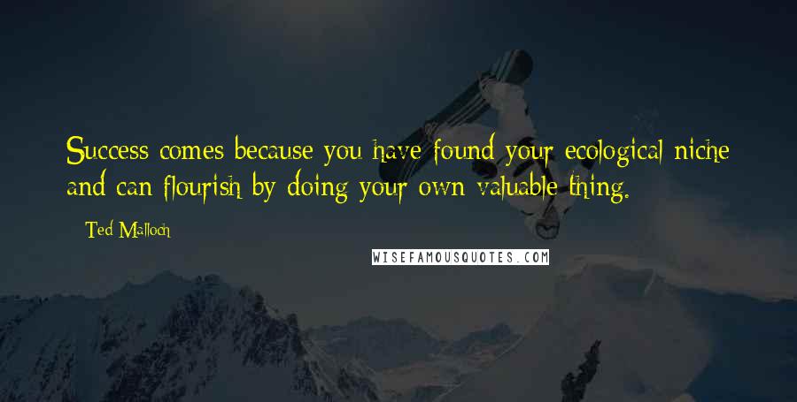 Ted Malloch Quotes: Success comes because you have found your ecological niche and can flourish by doing your own valuable thing.