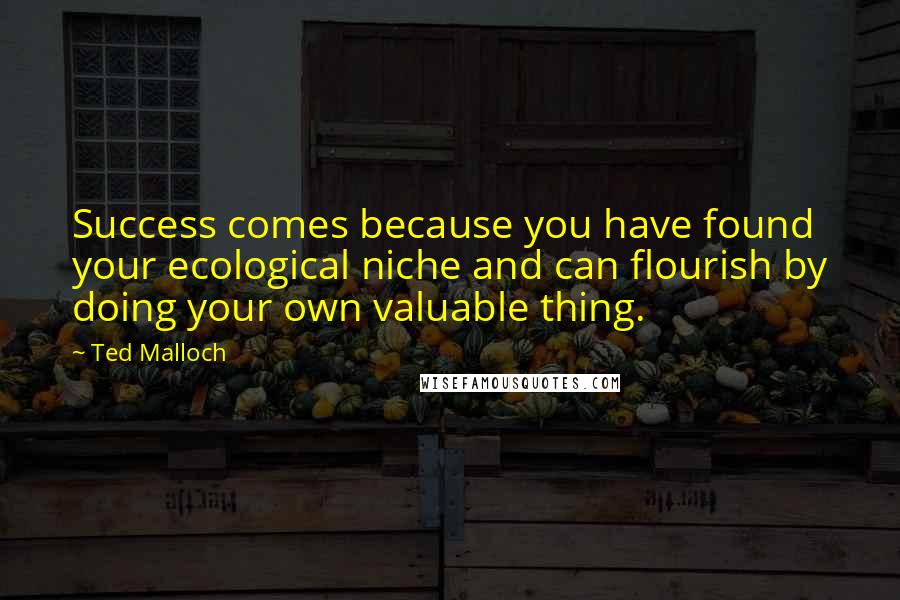 Ted Malloch Quotes: Success comes because you have found your ecological niche and can flourish by doing your own valuable thing.