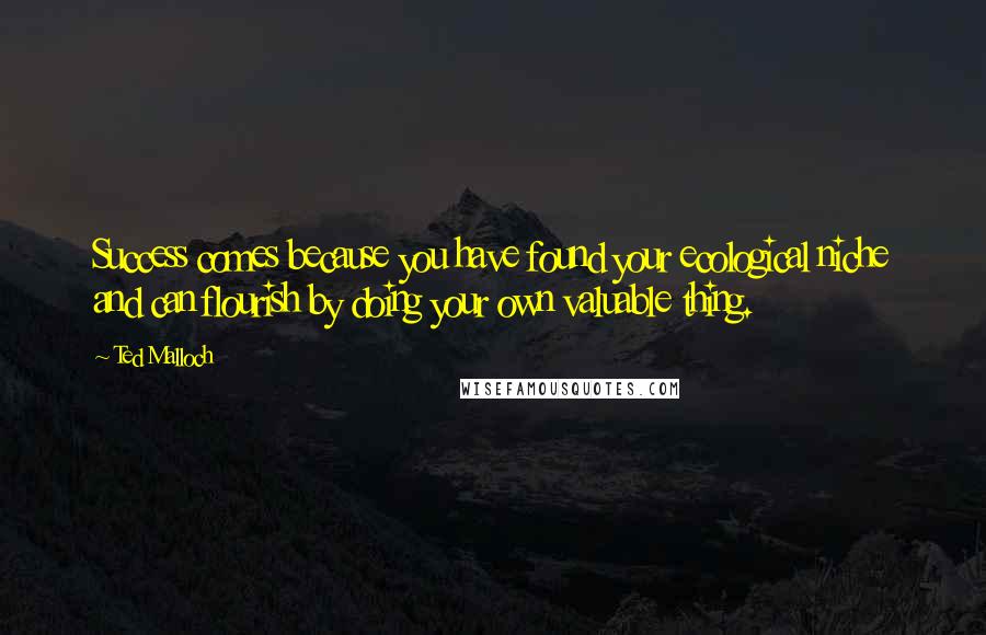 Ted Malloch Quotes: Success comes because you have found your ecological niche and can flourish by doing your own valuable thing.