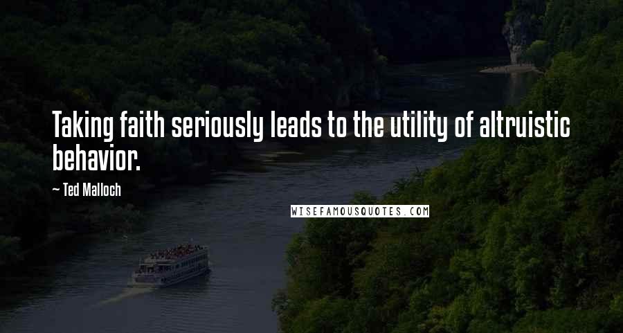 Ted Malloch Quotes: Taking faith seriously leads to the utility of altruistic behavior.