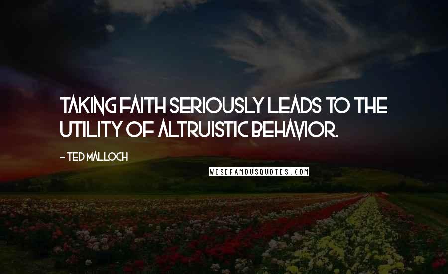 Ted Malloch Quotes: Taking faith seriously leads to the utility of altruistic behavior.