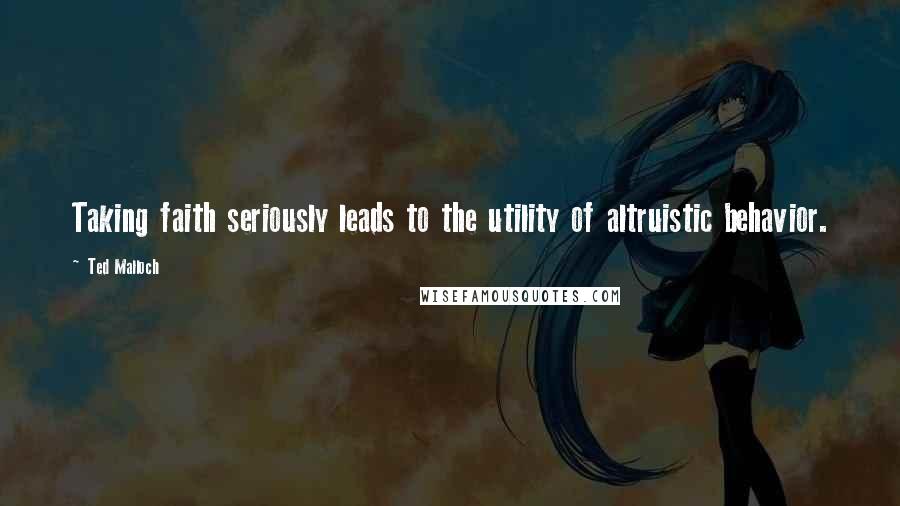 Ted Malloch Quotes: Taking faith seriously leads to the utility of altruistic behavior.