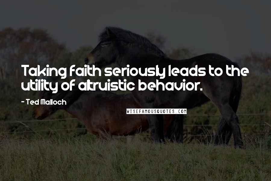 Ted Malloch Quotes: Taking faith seriously leads to the utility of altruistic behavior.