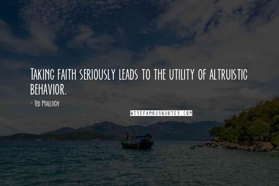 Ted Malloch Quotes: Taking faith seriously leads to the utility of altruistic behavior.