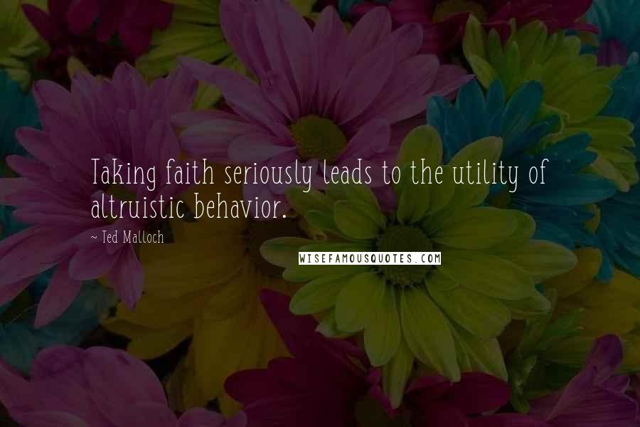 Ted Malloch Quotes: Taking faith seriously leads to the utility of altruistic behavior.