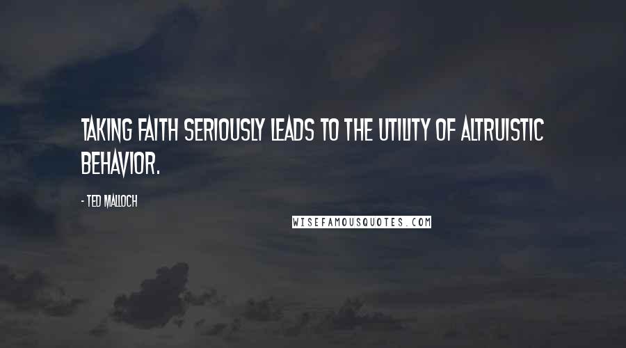Ted Malloch Quotes: Taking faith seriously leads to the utility of altruistic behavior.