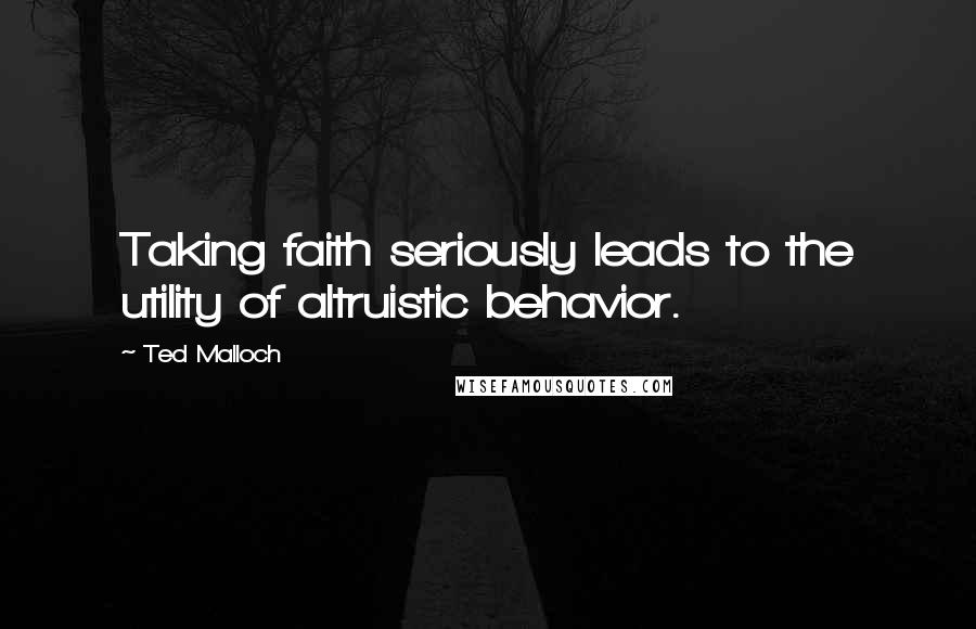 Ted Malloch Quotes: Taking faith seriously leads to the utility of altruistic behavior.