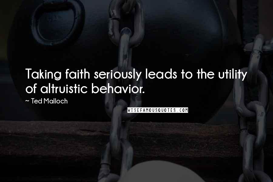 Ted Malloch Quotes: Taking faith seriously leads to the utility of altruistic behavior.