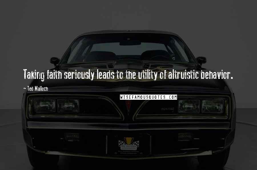 Ted Malloch Quotes: Taking faith seriously leads to the utility of altruistic behavior.