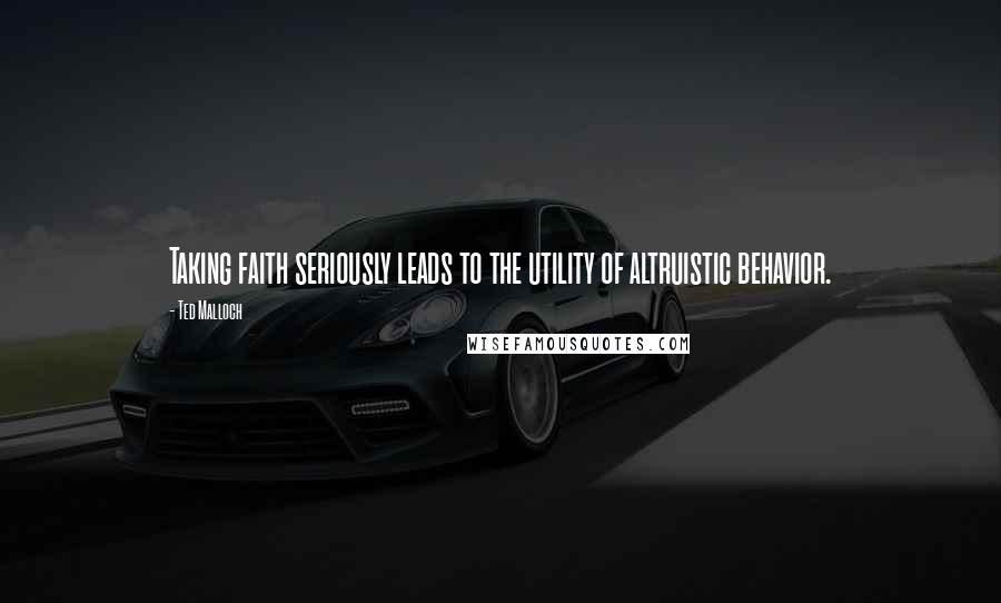 Ted Malloch Quotes: Taking faith seriously leads to the utility of altruistic behavior.