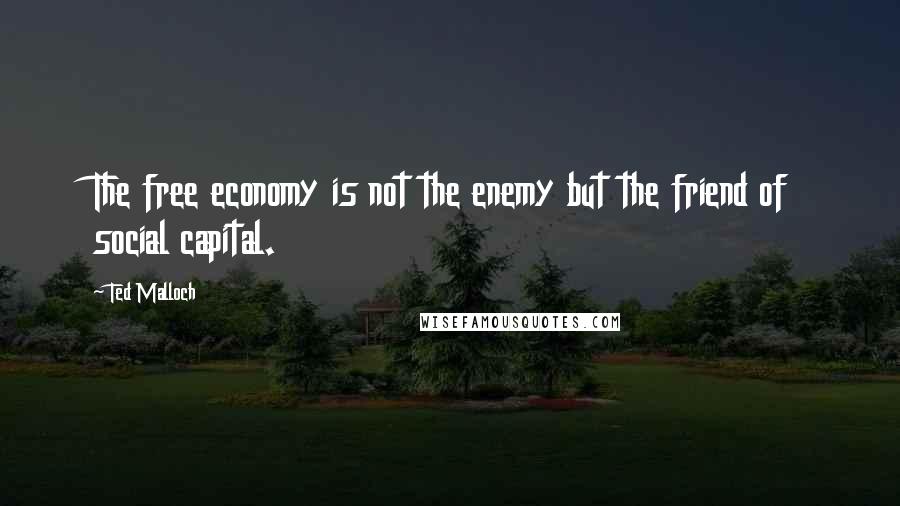 Ted Malloch Quotes: The free economy is not the enemy but the friend of social capital.