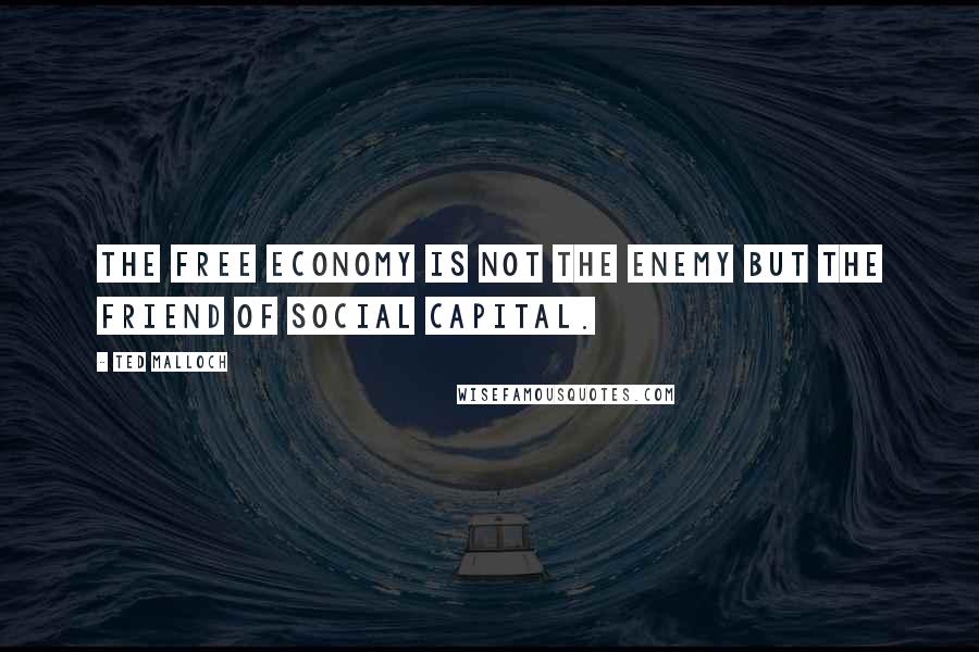 Ted Malloch Quotes: The free economy is not the enemy but the friend of social capital.