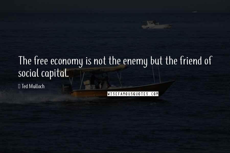 Ted Malloch Quotes: The free economy is not the enemy but the friend of social capital.