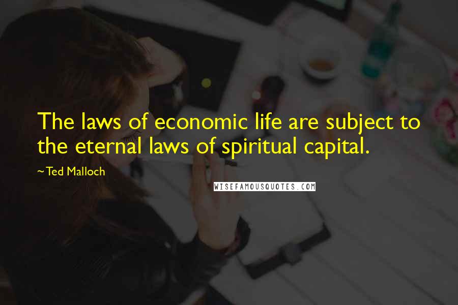 Ted Malloch Quotes: The laws of economic life are subject to the eternal laws of spiritual capital.