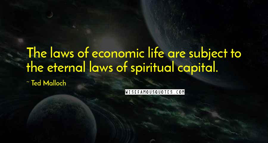 Ted Malloch Quotes: The laws of economic life are subject to the eternal laws of spiritual capital.