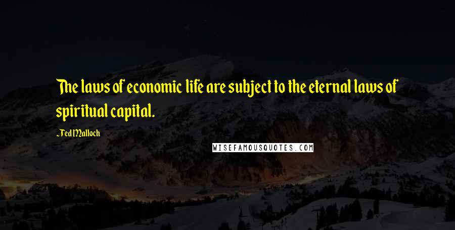 Ted Malloch Quotes: The laws of economic life are subject to the eternal laws of spiritual capital.