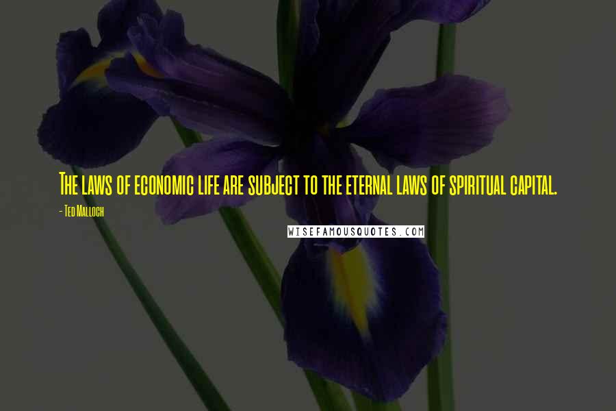 Ted Malloch Quotes: The laws of economic life are subject to the eternal laws of spiritual capital.