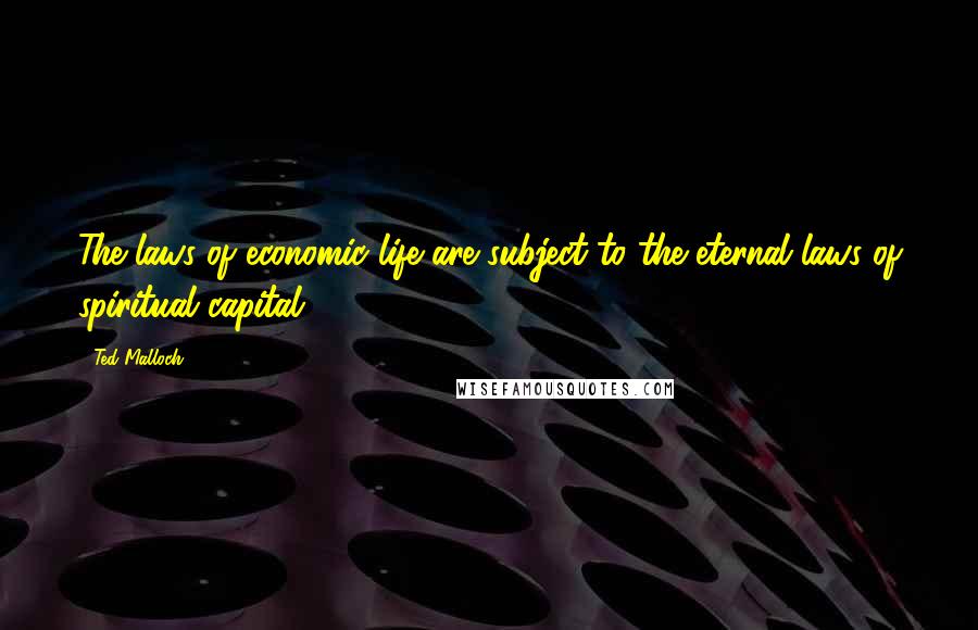 Ted Malloch Quotes: The laws of economic life are subject to the eternal laws of spiritual capital.