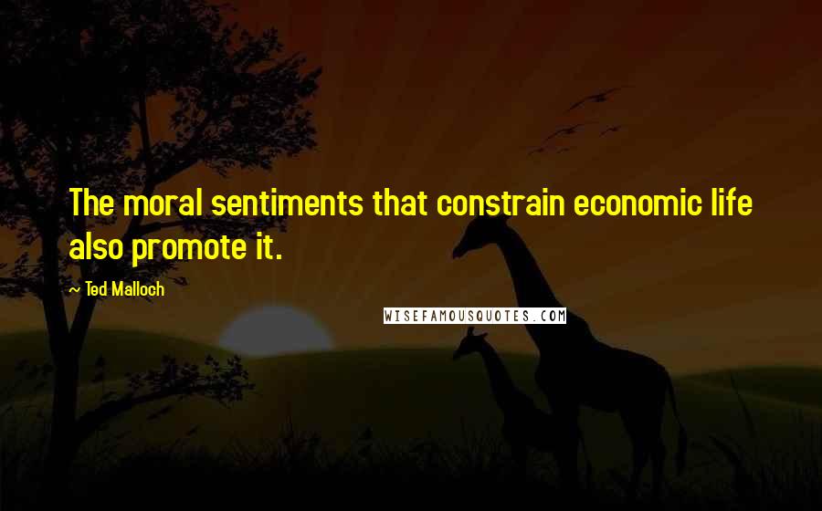 Ted Malloch Quotes: The moral sentiments that constrain economic life also promote it.