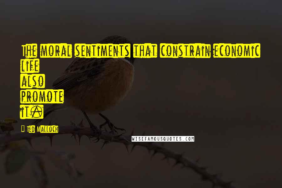 Ted Malloch Quotes: The moral sentiments that constrain economic life also promote it.