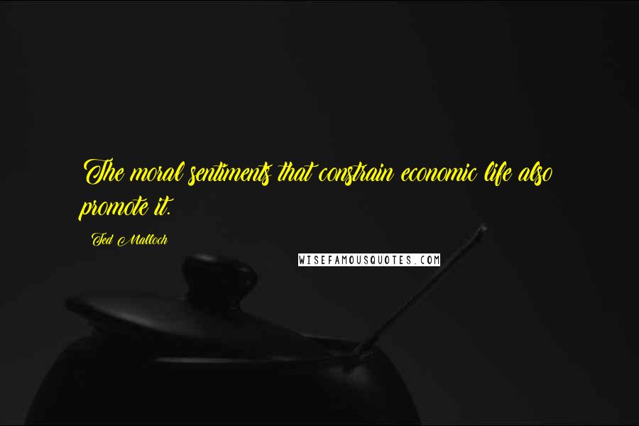 Ted Malloch Quotes: The moral sentiments that constrain economic life also promote it.